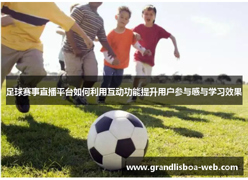 足球赛事直播平台如何利用互动功能提升用户参与感与学习效果